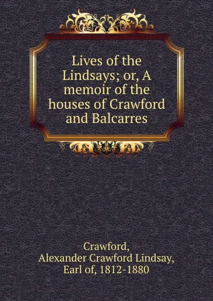 Обложка книги Lives of the Lindsays; or, A memoir of the houses of Crawford and Balcarres, Alexander Crawford Lindsay Crawford