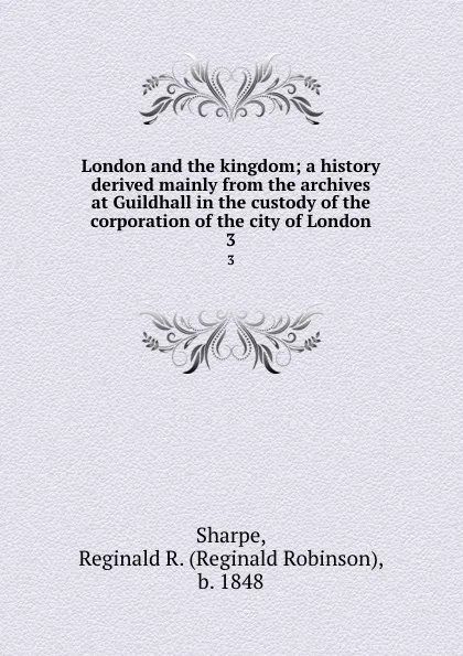 Обложка книги London and the kingdom; a history derived mainly from the archives at Guildhall in the custody of the corporation of the city of London. 3, Reginald Robinson Sharpe