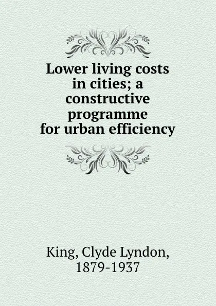 Обложка книги Lower living costs in cities; a constructive programme for urban efficiency, Clyde Lyndon King