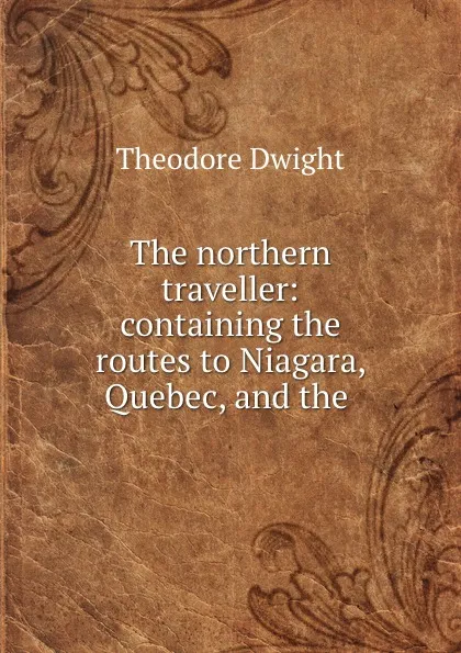 Обложка книги The northern traveller: containing the routes to Niagara, Quebec, and the ., Theodore Dwight