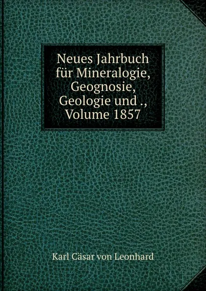 Обложка книги Neues Jahrbuch fur Mineralogie, Geognosie, Geologie und ., Volume 1857, Karl Cäsar von Leonhard