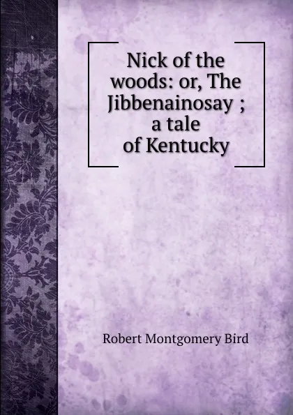 Обложка книги Nick of the woods: or, The Jibbenainosay ; a tale of Kentucky, Robert Montgomery Bird