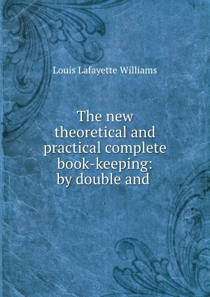 Обложка книги The new theoretical and practical complete book-keeping: by double and ., Louis Lafayette Williams