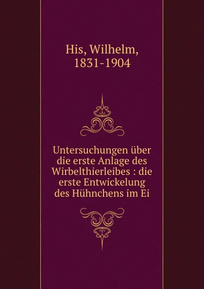 Обложка книги Untersuchungen uber die erste Anlage des Wirbelthierleibes : die erste Entwickelung des Huhnchens im Ei, Wilhelm His