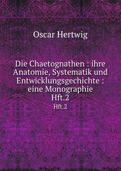 Обложка книги Die Chaetognathen : ihre Anatomie, Systematik und Entwicklungsgechichte : eine Monographie. Hft.2, Hertwig Oscar