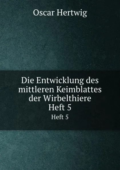 Обложка книги Die Entwicklung des mittleren Keimblattes der Wirbelthiere. Heft 5, Hertwig Oscar