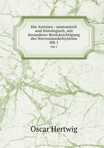 Обложка книги Die Actinien : anatomisch und histologisch, mit besanderer Berucksichtigung des Nervenmuskelsystems. Hft.1, Hertwig Oscar