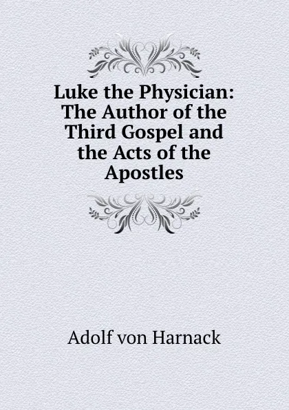 Обложка книги Luke the Physician: The Author of the Third Gospel and the Acts of the Apostles, Adolf von Harnack