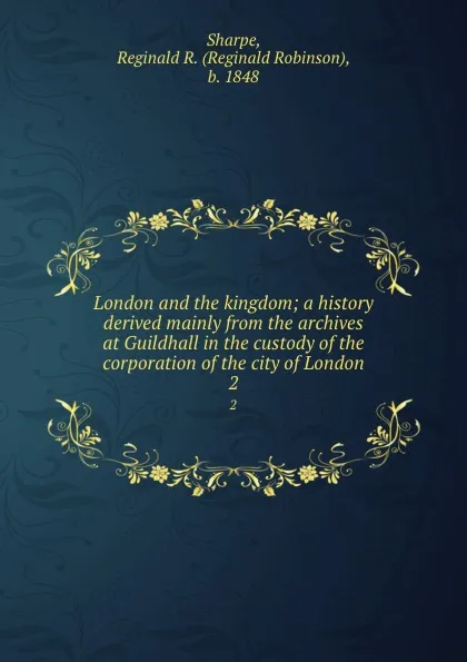 Обложка книги London and the kingdom; a history derived mainly from the archives at Guildhall in the custody of the corporation of the city of London. 2, Reginald Robinson Sharpe