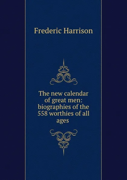 Обложка книги The new calendar of great men: biographies of the 558 worthies of all ages ., Frederic Harrison