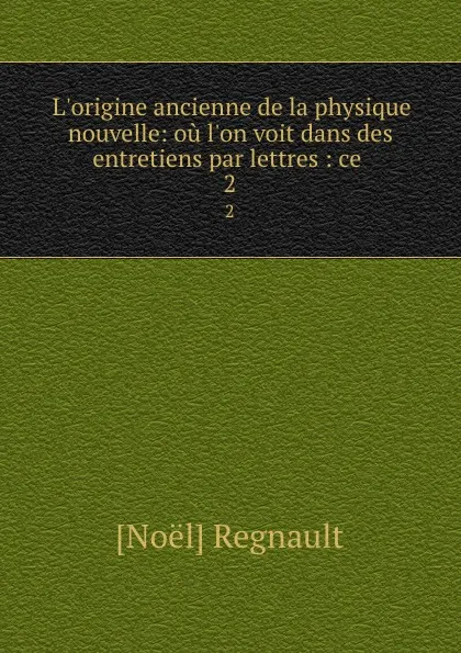 Обложка книги L.origine ancienne de la physique nouvelle: ou l.on voit dans des entretiens par lettres : ce . 2, Noël Regnault