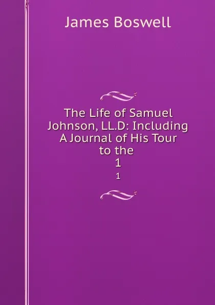Обложка книги The Life of Samuel Johnson, LL.D: Including A Journal of His Tour to the . 1, James Boswell