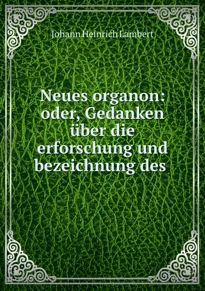 Обложка книги Neues organon: oder, Gedanken uber die erforschung und bezeichnung des ., Johann Heinrich Lambert