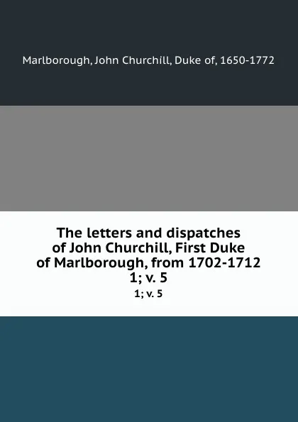 Обложка книги The letters and dispatches of John Churchill, First Duke of Marlborough, from 1702-1712. 1; v. 5, John Churchill Marlborough