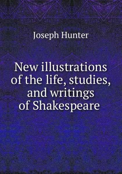 Обложка книги New illustrations of the life, studies, and writings of Shakespeare ., Joseph Hunter