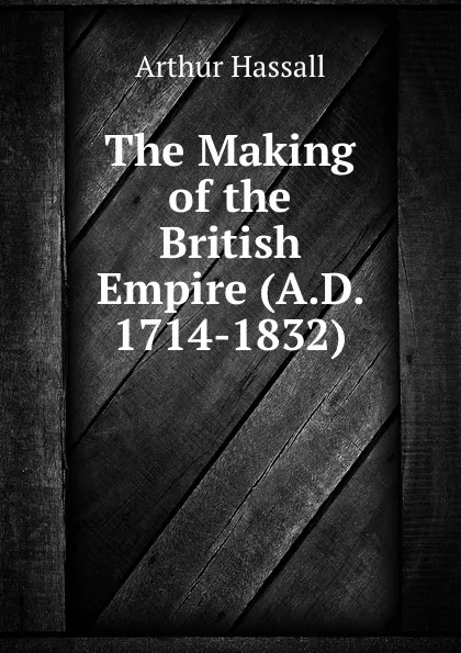 Обложка книги The Making of the British Empire (A.D. 1714-1832), Arthur Hassall