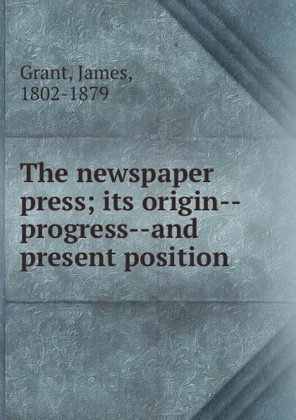 Обложка книги The newspaper press; its origin--progress--and present position, James Grant