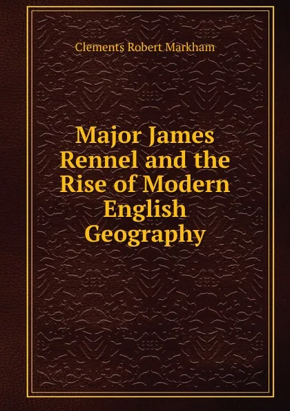 Обложка книги Major James Rennel and the Rise of Modern English Geography, Clements Robert Markham