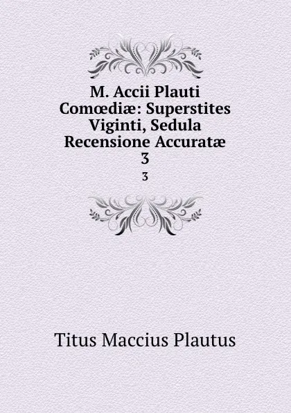 Обложка книги M. Accii Plauti Comoediae: Superstites Viginti, Sedula Recensione Accuratae. 3, Titus Maccius Plautus