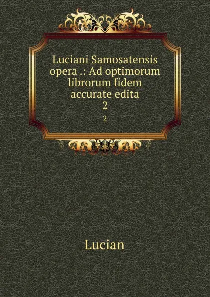 Обложка книги Luciani Samosatensis opera .: Ad optimorum librorum fidem accurate edita. 2, Lucian