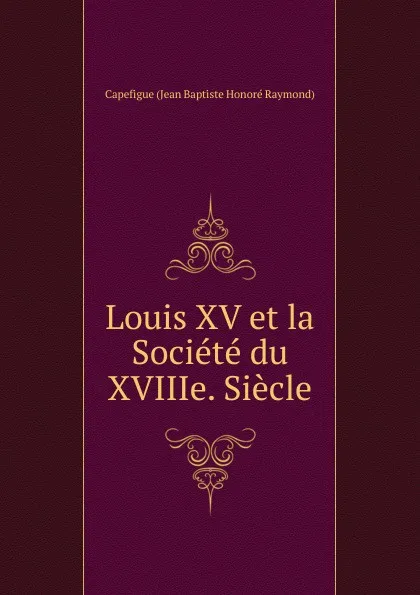 Обложка книги Louis XV et la Societe du XVIIIe. Siecle, Capefigue Jean Baptiste Honoré Raymond