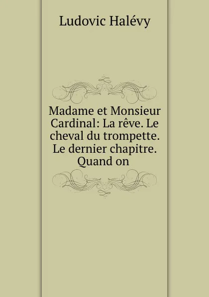 Обложка книги Madame et Monsieur Cardinal: La reve. Le cheval du trompette. Le dernier chapitre. Quand on ., Ludovic Halévy