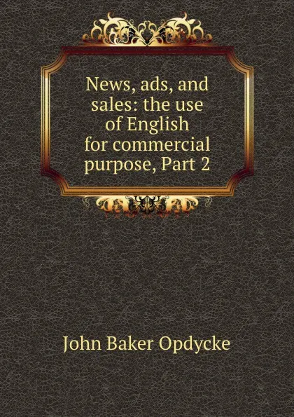 Обложка книги News, ads, and sales: the use of English for commercial purpose, Part 2, John Baker Opdycke