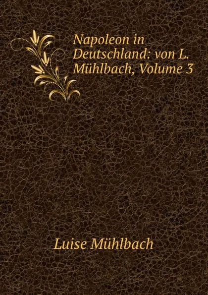 Обложка книги Napoleon in Deutschland: von L. Muhlbach, Volume 3, Luise Mühlbach