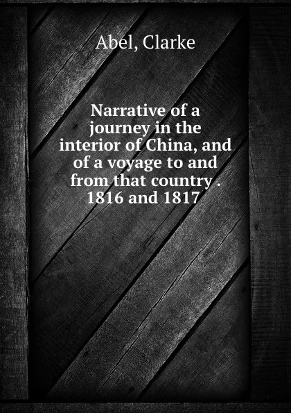 Обложка книги Narrative of a journey in the interior of China, and of a voyage to and from that country . 1816 and 1817, Clarke Abel