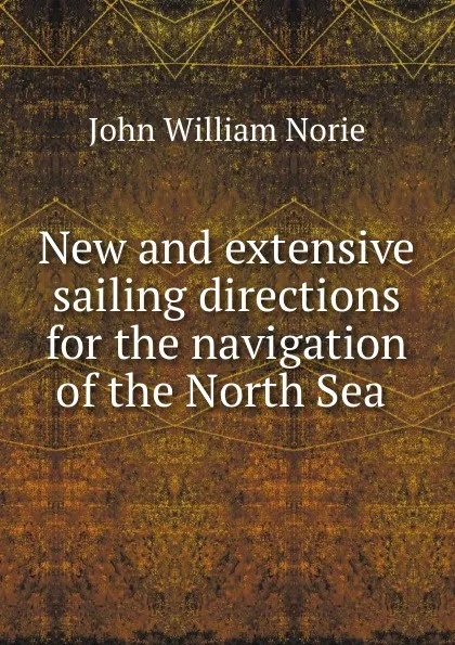 Обложка книги New and extensive sailing directions for the navigation of the North Sea ., John William Norie