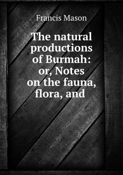 Обложка книги The natural productions of Burmah: or, Notes on the fauna, flora, and ., Francis Mason