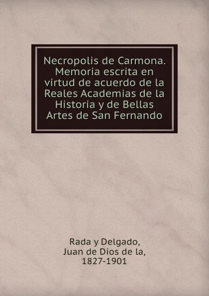 Обложка книги Necropolis de Carmona. Memoria escrita en virtud de acuerdo de la Reales Academias de la Historia y de Bellas Artes de San Fernando, J. Rada y Delgado