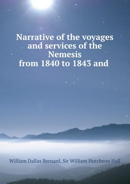 Обложка книги Narrative of the voyages and services of the Nemesis from 1840 to 1843 and ., William Dallas Bernard