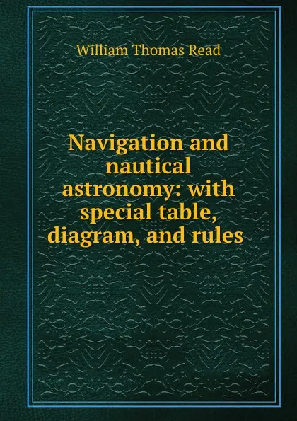 Обложка книги Navigation and nautical astronomy: with special table, diagram, and rules ., William Thomas Read