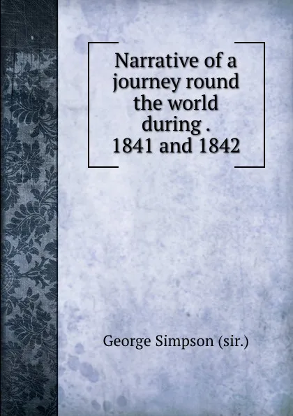 Обложка книги Narrative of a journey round the world during . 1841 and 1842, George Simpson