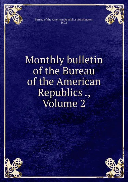 Обложка книги Monthly bulletin of the Bureau of the American Republics ., Volume 2, Washington
