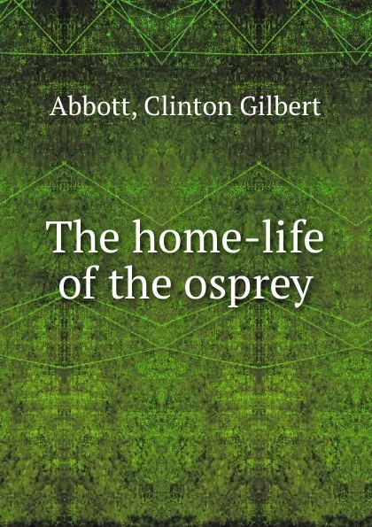 Обложка книги The home-life of the osprey, Clinton Gilbert Abbott