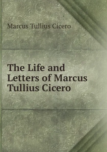 Обложка книги The Life and Letters of Marcus Tullius Cicero, Marcus Tullius Cicero