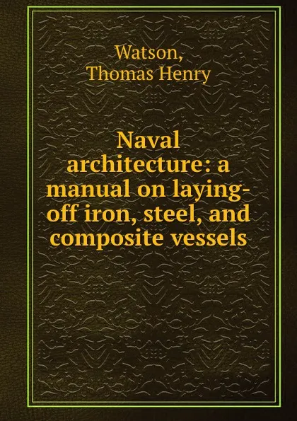 Обложка книги Naval architecture: a manual on laying-off iron, steel, and composite vessels, Thomas Henry Watson