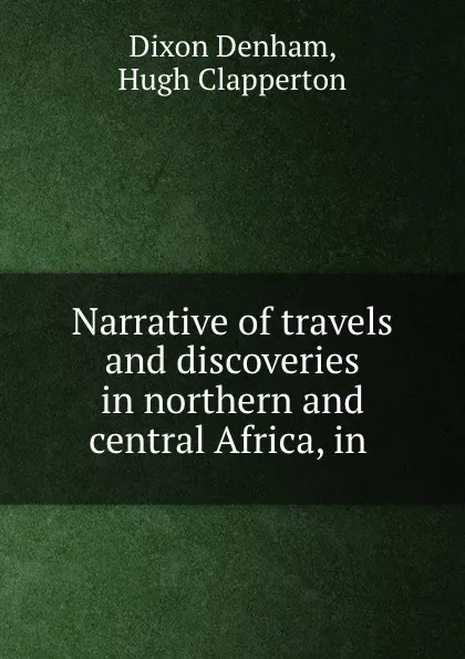 Обложка книги Narrative of travels and discoveries in northern and central Africa, in ., Dixon Denham