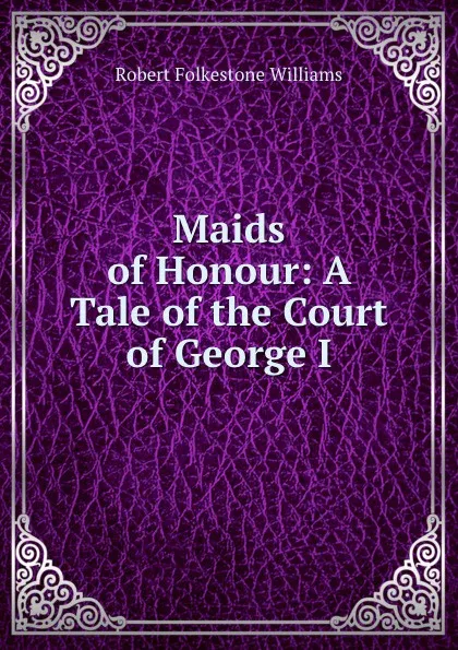 Обложка книги Maids of Honour: A Tale of the Court of George I., Robert Folkestone Williams