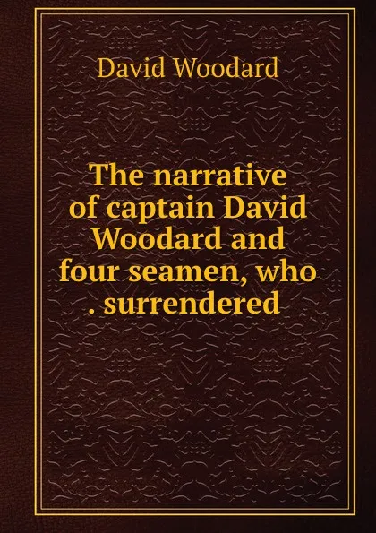 Обложка книги The narrative of captain David Woodard and four seamen, who . surrendered ., David Woodard