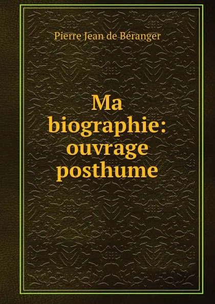 Обложка книги Ma biographie: ouvrage posthume, Pierre Jean de Béranger