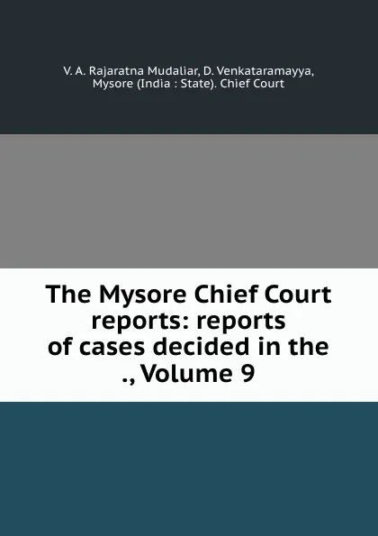 Обложка книги The Mysore Chief Court reports: reports of cases decided in the ., Volume 9, V.A. Rajaratna Mudaliar