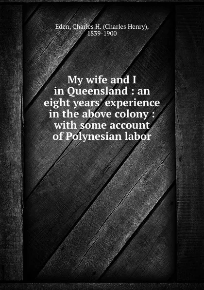 Обложка книги My wife and I in Queensland : an eight years. experience in the above colony : with some account of Polynesian labor, Charles Henry Eden