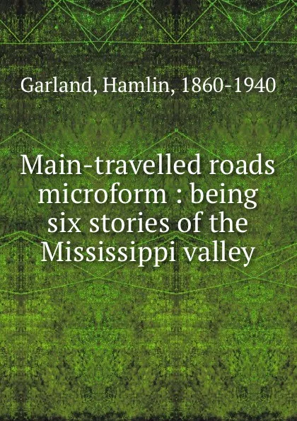 Обложка книги Main-travelled roads microform : being six stories of the Mississippi valley, Hamlin Garland