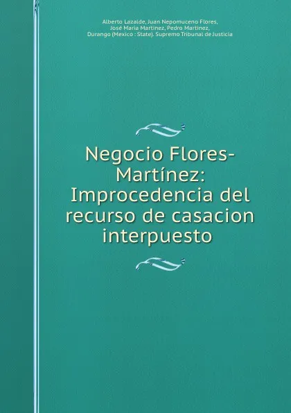 Обложка книги Negocio Flores-Martinez: Improcedencia del recurso de casacion interpuesto ., Alberto Lazalde