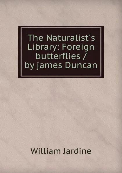 Обложка книги The Naturalist.s Library: Foreign butterflies / by james Duncan, Jardine William