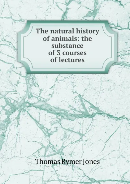 Обложка книги The natural history of animals: the substance of 3 courses of lectures, Thomas Rymer Jones