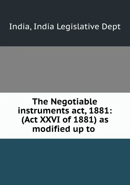 Обложка книги The Negotiable instruments act, 1881: (Act XXVI of 1881) as modified up to ., India Legislative Dept India